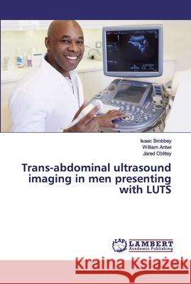 Trans-abdominal ultrasound imaging in men presenting with LUTS Isaac Brobbey William Antwi Jared Oblitey 9786200296337