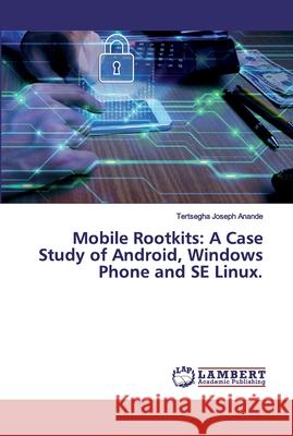 Mobile Rootkits: A Case Study of Android, Windows Phone and SE Linux. Anande, Tertsegha Joseph 9786200299697 LAP Lambert Academic Publishing