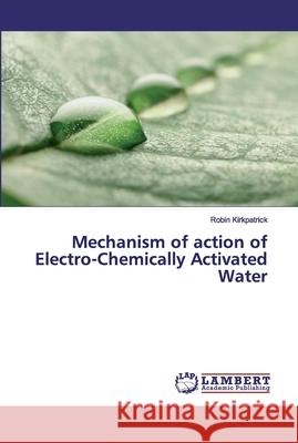 Mechanism of action of Electro-Chemically Activated Water Kirkpatrick, Robin 9786200309341