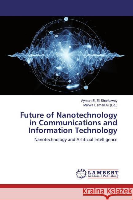 Future of Nanotechnology in Communications and Information Technology : Nanotechnology and Artificial Intelligence E. El-Sharkawey, Ayman 9786200309969