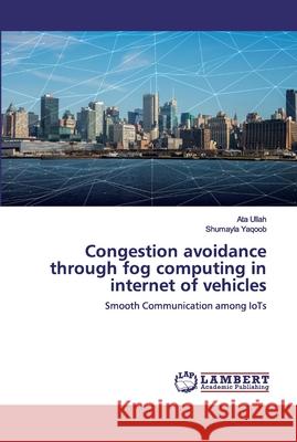 Congestion avoidance through fog computing in internet of vehicles Yaqoob, Shumayla 9786200312594 LAP Lambert Academic Publishing
