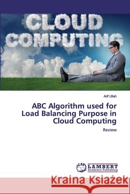 ABC Algorithm used for Load Balancing Purpose in Cloud Computing Ullah, Arif 9786200313577