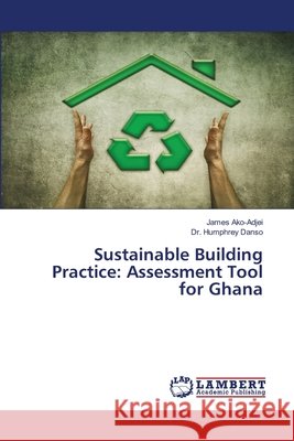 Sustainable Building Practice: Assessment Tool for Ghana James Ako-Adjei, Dr Humphrey Danso 9786200313720