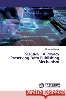 Slicing: A Privacy Preserving Data Publishing Mechanism Padmaja Kishore, R. 9786200314956 LAP Lambert Academic Publishing