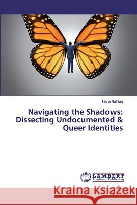 Navigating the Shadows: Dissecting Undocumented & Queer Identities Balbian, Iriana 9786200315120