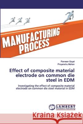 Effect of composite material electrode on common die steel in EDM Goyal, Parveen 9786200315526 LAP Lambert Academic Publishing