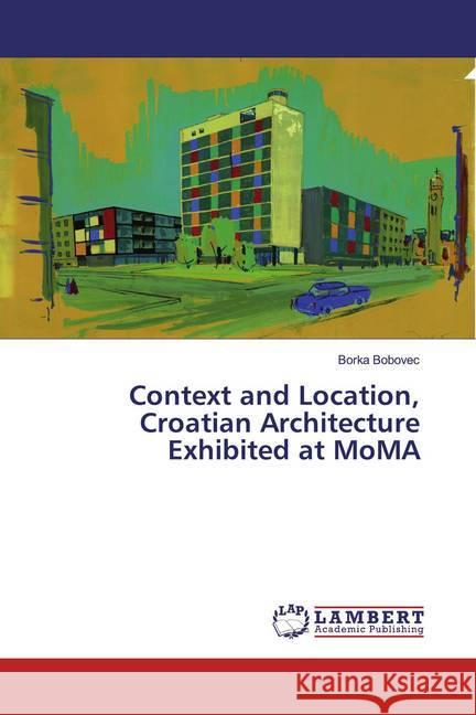 Context and Location, Croatian Architecture Exhibited at MoMA Bobovec, Borka 9786200325327 LAP Lambert Academic Publishing