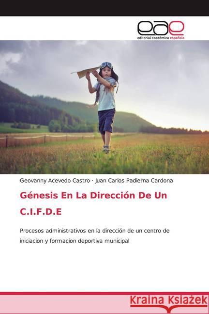Génesis En La Dirección De Un C.I.F.D.E : Procesos administrativos en la dirección de un centro de iniciacion y formacion deportiva municipal Acevedo Castro, Geovanny; Padierna Cardona, Juan Carlos 9786200334343