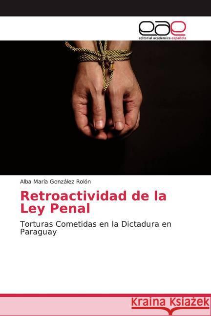 Retroactividad de la Ley Penal : Torturas Cometidas en la Dictadura en Paraguay González Rolón, Alba María 9786200336088