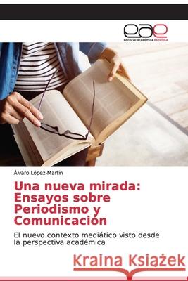 Una nueva mirada: Ensayos sobre Periodismo y Comunicación López-Martín, Álvaro 9786200336156