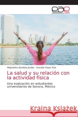 La salud y su relación con la actividad física Alejandrina Bautista Jacobo, Graciela Hoyos Ruiz 9786200336736 Editorial Academica Espanola