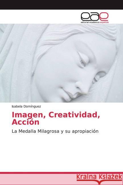 Imagen, Creatividad, Acción : La Medalla Milagrosa y su apropiación Domínguez, Isabela 9786200340818