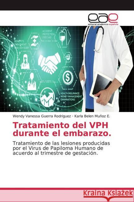 Tratamiento del VPH durante el embarazo. : Tratamiento de las lesiones producidas por el Virus de Papiloma Humano de acuerdo al trimestre de gestación. Guerra Rodriguez, Wendy Vanessa; Muñoz E., Karla Belen 9786200353986