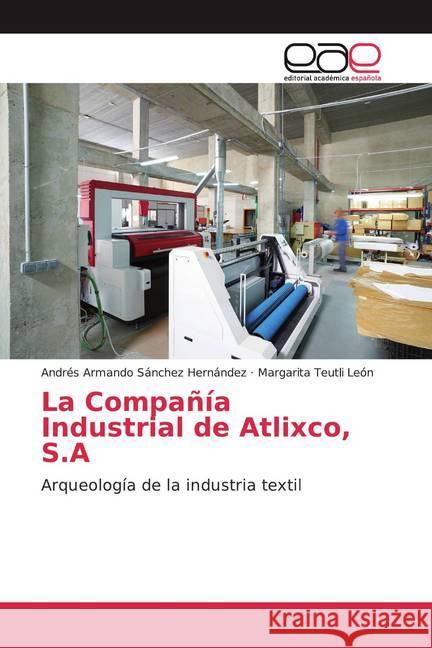 La Compañía Industrial de Atlixco, S.A : Arqueología de la industria textil Sánchez Hernández, Andrés Armando; León, Margarita Teutli 9786200355454