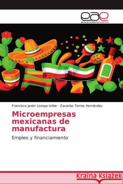 Microempresas mexicanas de manufactura : Empleo y financiamiento Lozoya Uribe, Francisco Javier; Torres Hernández, Zacarías 9786200357144