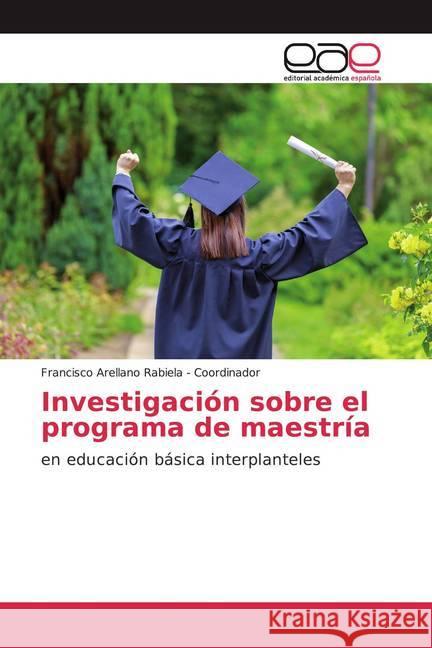 Investigación sobre el programa de maestría : en educación básica interplanteles Arellano Rabiela - Coordinador, Francisco 9786200362285