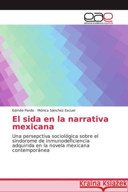 El sida en la narrativa mexicana : Una persepctiva sociológica sobre el sindorome de inmunodeficiencia adquirida en la novela mexicana contemporánea Pardo, Edmée; Escuer, Mónica Sánchez 9786200366290