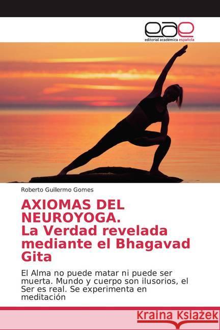 AXIOMAS DEL NEUROYOGA. La Verdad revelada mediante el Bhagavad Gita : El Alma no puede matar ni puede ser muerta. Mundo y cuerpo son ilusorios, el Ser es real. Se experimenta en meditación Gomes, Roberto Guillermo 9786200377814 Editorial Académica Española