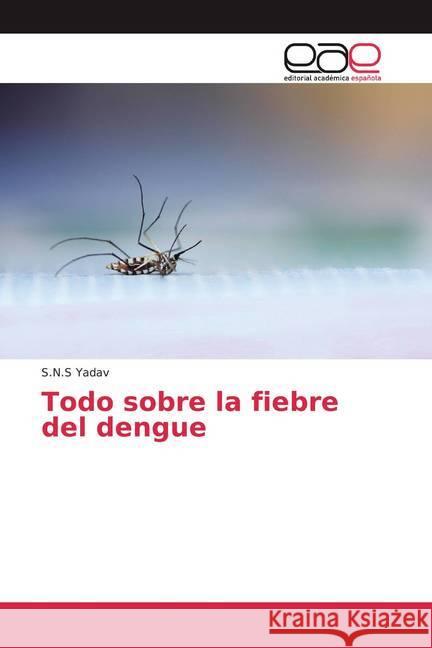 Todo sobre la fiebre del dengue Yadav, S.N.S 9786200378965 Editorial Académica Española