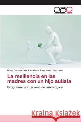 La resiliencia en las madres con un hijo autista Diana González del Río, María Rosa Núñez González 9786200384379