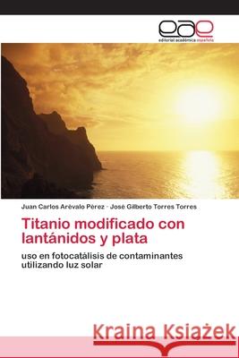 Titanio modificado con lantánidos y plata Juan Carlos Arévalo Pérez, José Gilberto Torres Torres 9786200384966
