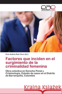 Factores que inciden en el surgimiento de la criminalidad femenina Elvis Andrés Ruiz Viera 9786200386731 Editorial Academica Espanola