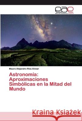 Astronomía: Aproximaciones Simbólicas en la Mitad del Mundo Ríos Alvear, Mauro Alejandro 9786200387486 Editorial Académica Española