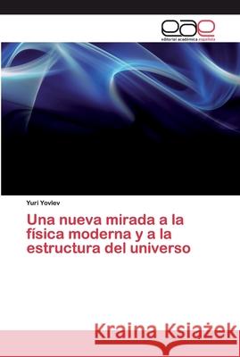 Una nueva mirada a la física moderna y a la estructura del universo Yovlev, Yuri 9786200388308 Editorial Académica Española