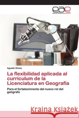 La flexibilidad aplicada al currículum de la Licenciatura en Geografía Olmos, Agustín 9786200393272 Editorial Académica Española