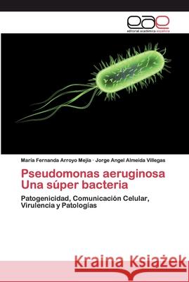 Pseudomonas aeruginosa Una súper bacteria Arroyo Mejía, María Fernanda 9786200397812 Editorial Académica Española