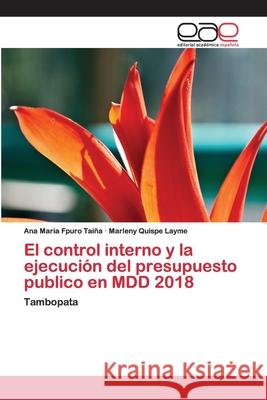 El control interno y la ejecución del presupuesto publico en MDD 2018 Ana Maria Fpuro Taiña, Marleny Quispe Layme 9786200405753