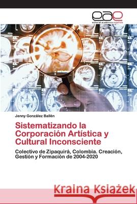 Sistematizando la Corporación Artística y Cultural Inconsciente Jenny González Ballén 9786200413123 Editorial Academica Espanola