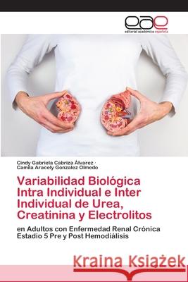 Variabilidad Biológica Intra Individual e Inter Individual de Urea, Creatinina y Electrolitos : en Adultos con Enfermedad Renal Crónica Estadio 5 Pre y Post Hemodiálisis Cabriza Álvarez, Cindy Gabriela; Gonzalez Olmedo, Camila Aracely 9786200413284