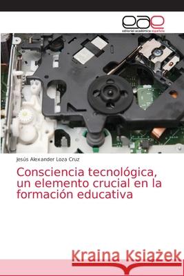 Consciencia tecnológica, un elemento crucial en la formación educativa Jesús Alexander Loza Cruz 9786200423719 Editorial Academica Espanola