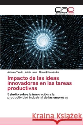 Impacto de las ideas innovadoras en las tareas productivas Antonio Tirado Alicia Luna Manuel Hern 9786200424242 Editorial Academica Espanola