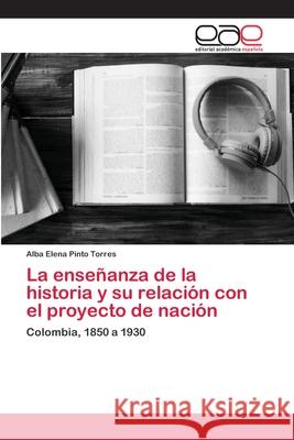 La enseñanza de la historia y su relación con el proyecto de nación Pinto Torres, Alba Elena 9786200428080