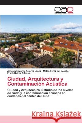 Ciudad, Arquitectura y Contaminación Acústica Alvarez López, Arnoldo Eduardo; Pérez del Castillo, Milton; Quiroz Alfonso., Frank 9786200430793