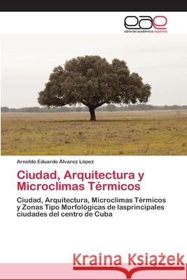 Ciudad, Arquitectura y Microclimas Térmicos Alvarez López, Arnoldo Eduardo 9786200430809