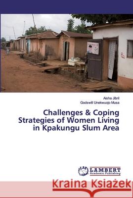 Challenges & Coping Strategies of Women Living in Kpakungu Slum Area Jibril, Aisha; Unekwuojo Musa, Godswill 9786200434456