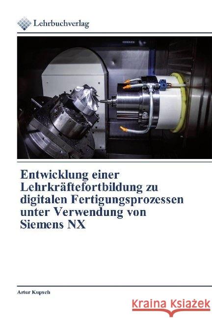 Entwicklung einer Lehrkräftefortbildung zu digitalen Fertigungsprozessen unter Verwendung von Siemens NX Kupsch, Artur 9786200445001