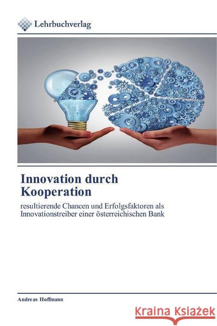 Innovation durch Kooperation : resultierende Chancen und Erfolgsfaktoren als Innovationstreiber einer österreichischen Bank Hoffmann, Andreas 9786200445063