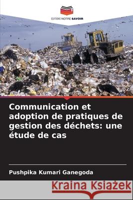 Communication et adoption de pratiques de gestion des déchets: une étude de cas Ganegoda, Pushpika Kumari 9786200451590 Editions Notre Savoir