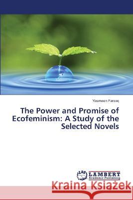The Power and Promise of Ecofeminism: A Study of the Selected Novels Yasmeen Farooq 9786200459862 LAP Lambert Academic Publishing