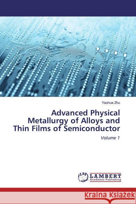 Advanced Physical Metallurgy of Alloys and Thin Films of Semiconductor : Volume 1 Zhu, Yaohua 9786200468734