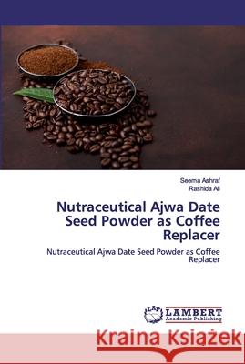 Nutraceutical Ajwa Date Seed Powder as Coffee Replacer Ashraf, Seema 9786200499547 LAP Lambert Academic Publishing