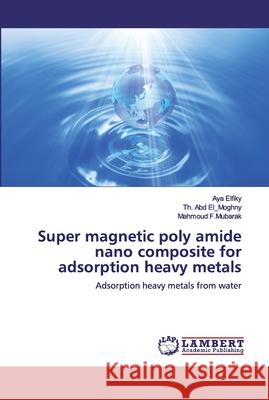 Super magnetic poly amide nano composite for adsorption heavy metals Elfiky, Aya 9786200500076 LAP Lambert Academic Publishing