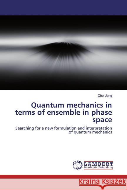Quantum mechanics in terms of ensemble in phase space : Searching for a new formulation and interpretation of quantum mechanics Jong, Chol 9786200503985