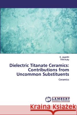 Dielectric Titanate Ceramics: Contributions from Uncommon Substituents Jayanthi, S. 9786200531803