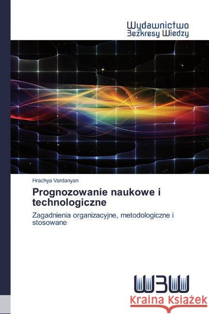 Prognozowanie naukowe i technologiczne : Zagadnienia organizacyjne, metodologiczne i stosowane Vardanyan, Hrachya 9786200548337