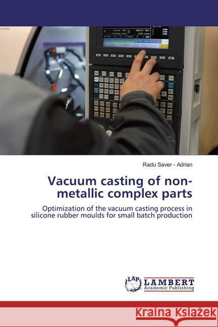 Vacuum casting of non-metallic complex parts : Optimization of the vacuum casting process in silicone rubber moulds for small batch production Sever - Adrian, Radu 9786200549341